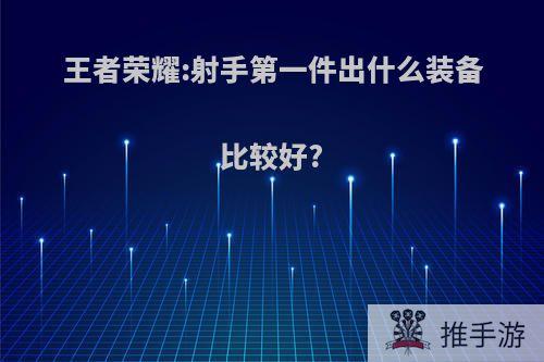 王者荣耀:射手第一件出什么装备比较好?