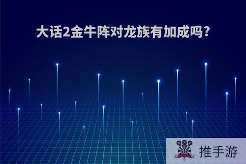 大话2金牛阵对龙族有加成吗?
