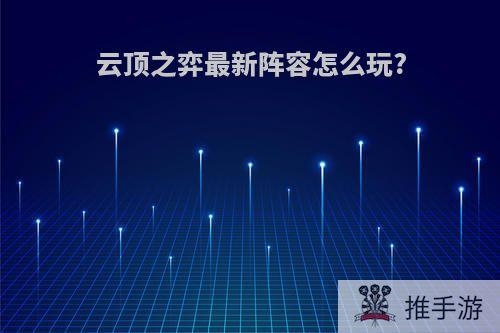 云顶之弈最新阵容怎么玩?
