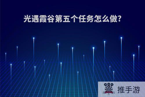 光遇霞谷第五个任务怎么做?