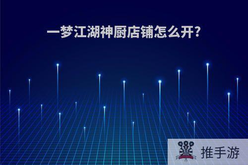 一梦江湖神厨店铺怎么开?