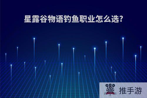 星露谷物语钓鱼职业怎么选?