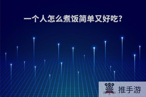 一个人怎么煮饭简单又好吃?