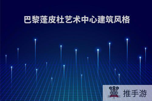 巴黎蓬皮杜艺术中心建筑风格