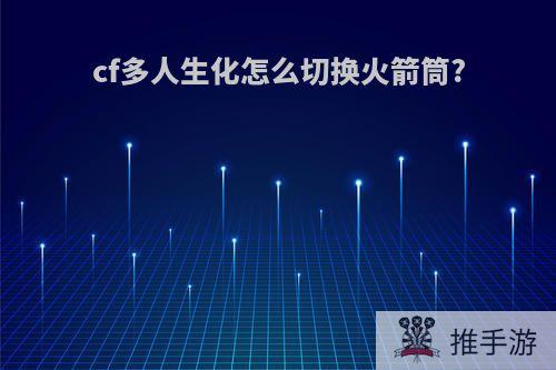 cf多人生化怎么切换火箭筒?