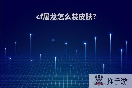 cf屠龙怎么装皮肤?