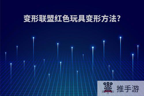 变形联盟红色玩具变形方法?