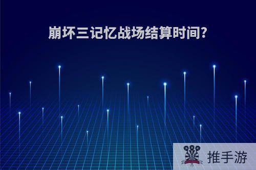 崩坏三记忆战场结算时间?
