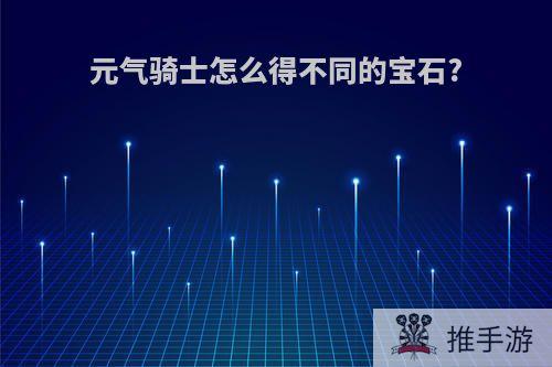 元气骑士怎么得不同的宝石?