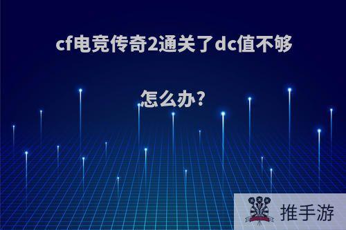 cf电竞传奇2通关了dc值不够怎么办?
