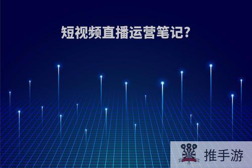 短视频直播运营笔记?