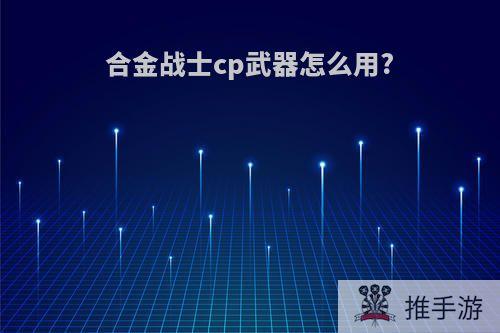 合金战士cp武器怎么用?