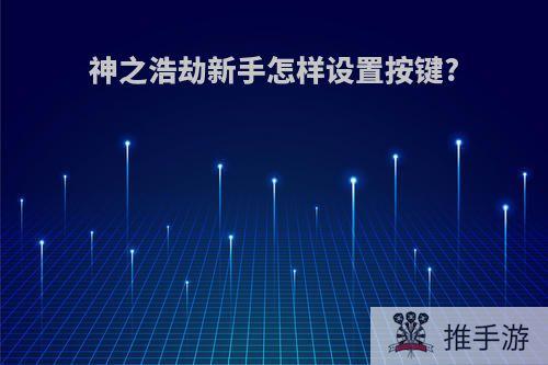 神之浩劫新手怎样设置按键?
