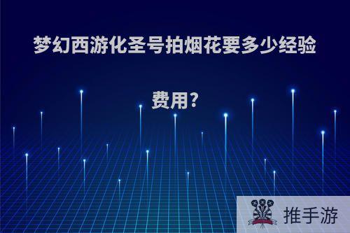 梦幻西游化圣号拍烟花要多少经验费用?