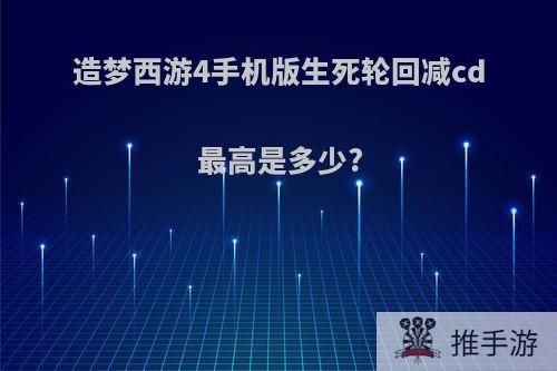 造梦西游4手机版生死轮回减cd最高是多少?