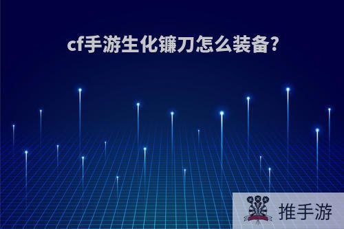 cf手游生化镰刀怎么装备?