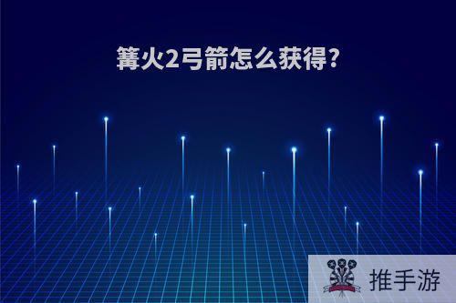 篝火2弓箭怎么获得?