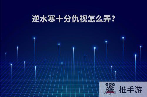 逆水寒十分仇视怎么弄?