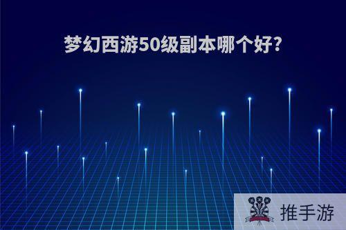 梦幻西游50级副本哪个好?