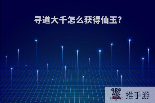 寻道大千怎么获得仙玉?