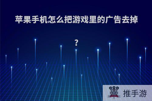 苹果手机怎么把游戏里的广告去掉?