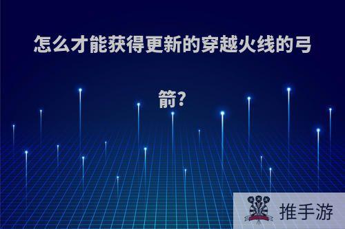 怎么才能获得更新的穿越火线的弓箭?