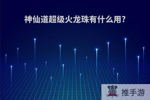 神仙道超级火龙珠有什么用?