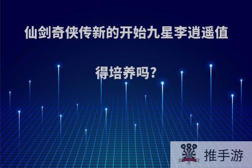 仙剑奇侠传新的开始九星李逍遥值得培养吗?