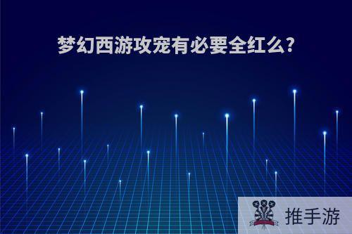 梦幻西游攻宠有必要全红么?