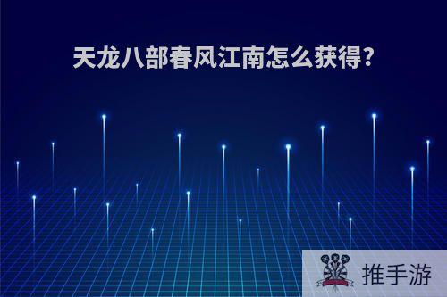 天龙八部春风江南怎么获得?