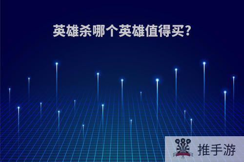 英雄杀哪个英雄值得买?
