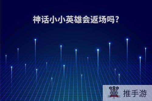 神话小小英雄会返场吗?