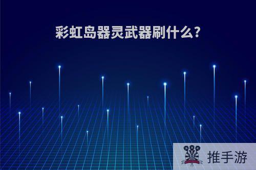 彩虹岛器灵武器刷什么?