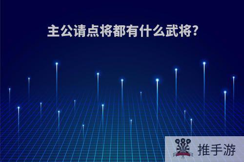 主公请点将都有什么武将?