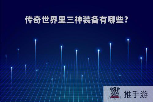 传奇世界里三神装备有哪些?