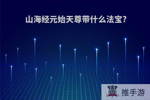 山海经元始天尊带什么法宝?