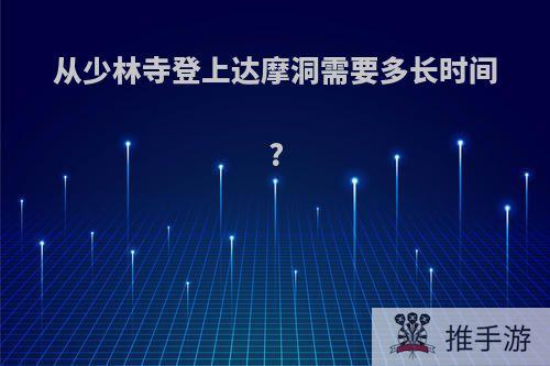 从少林寺登上达摩洞需要多长时间?