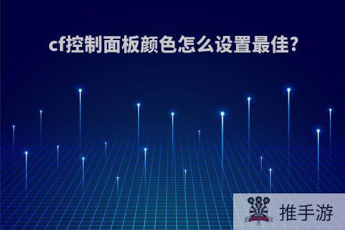 cf控制面板颜色怎么设置最佳?