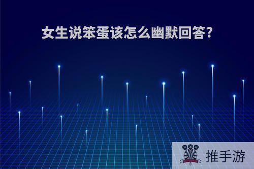 女生说笨蛋该怎么幽默回答?