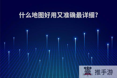 什么地图好用又准确最详细?