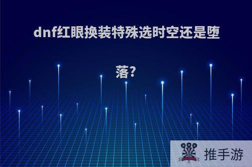 dnf红眼换装特殊选时空还是堕落?