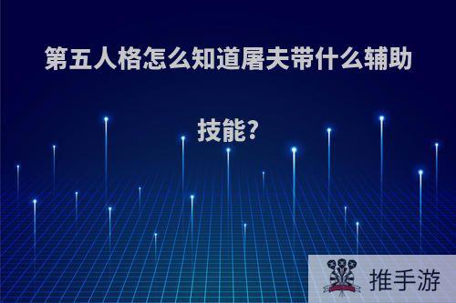 第五人格怎么知道屠夫带什么辅助技能?