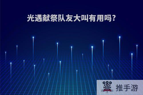 光遇献祭队友大叫有用吗?