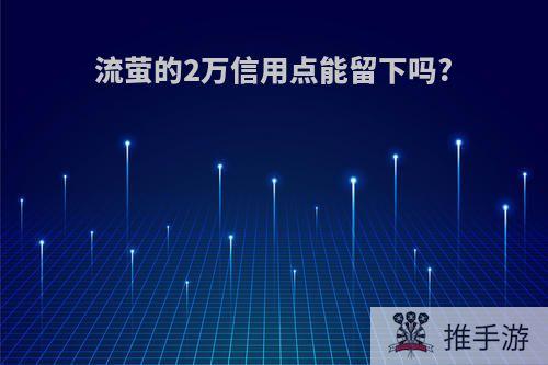 流萤的2万信用点能留下吗?