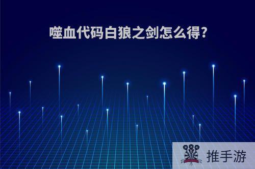 噬血代码白狼之剑怎么得?