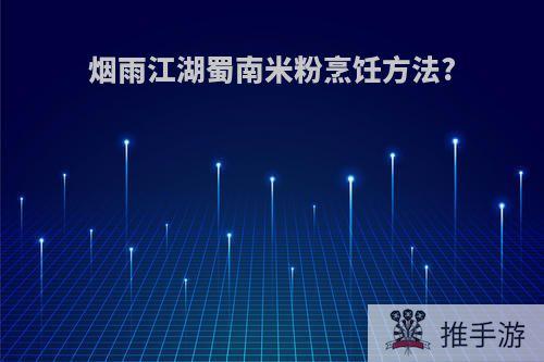 烟雨江湖蜀南米粉烹饪方法?