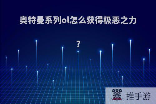 奥特曼系列ol怎么获得极恶之力?