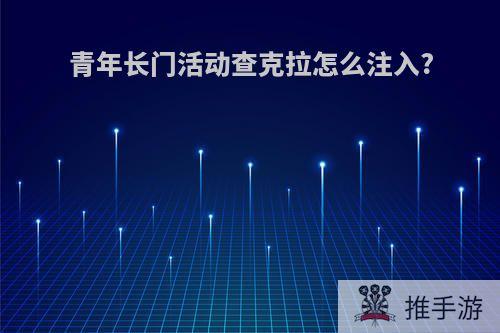 青年长门活动查克拉怎么注入?