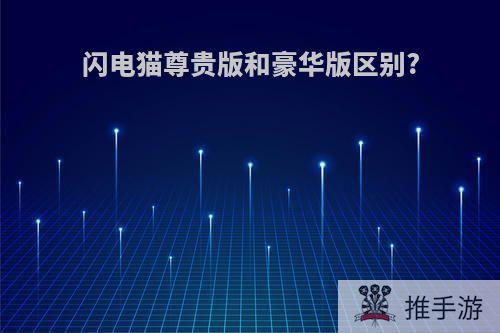闪电猫尊贵版和豪华版区别?