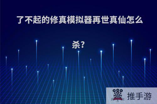 了不起的修真模拟器再世真仙怎么杀?